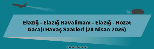 Elazığ - Elazığ Havalimanı - Elazığ - Hozat Garajı Havaş Saatleri (28 Nisan 2025)
